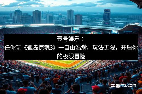 壹号娱乐：任你玩《孤岛惊魂3》―自由浩瀚，玩法无限，开启你的极限冒险