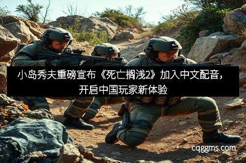 小岛秀夫重磅宣布《死亡搁浅2》加入中文配音，开启中国玩家新体验